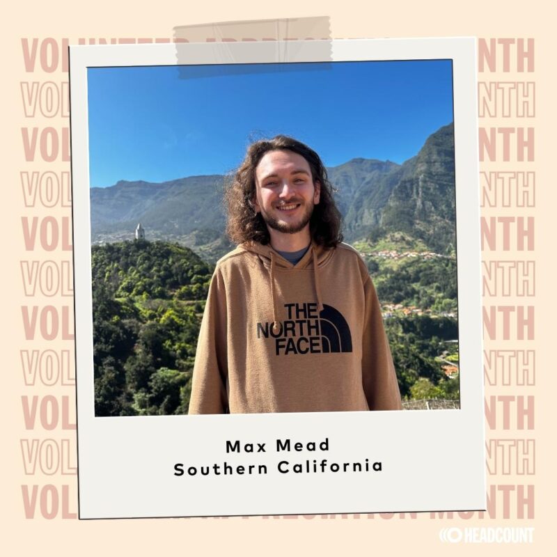 Max has been a Team Leader in the Southern California region since 2020 and looks forward to continuing to work towards increasing participation in our democracy. He frequently volunteers with his father Carl who is also a HeadCount Team Leader. He enjoys spending time at beach, playing soccer, and searching for life’s next adventure. 